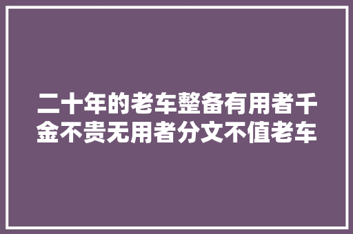 二十年的老车整备有用者千金不贵无用者分文不值老车
