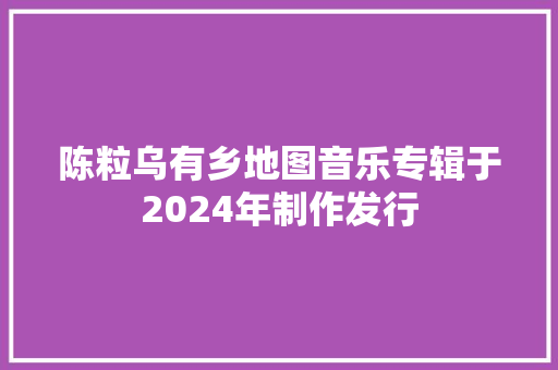 陈粒乌有乡地图音乐专辑于2024年制作发行