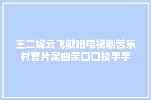 王二妮云飞献唱电视剧苦乐村官片尾曲亲口口拉手手