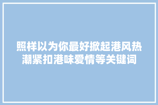 照样以为你最好掀起港风热潮紧扣港味爱情等关键词