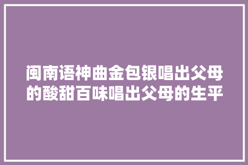 闽南语神曲金包银唱出父母的酸甜百味唱出父母的生平
