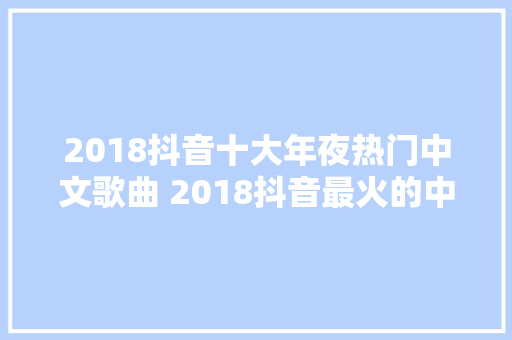 2018抖音十大年夜热门中文歌曲 2018抖音最火的中文歌曲排行榜