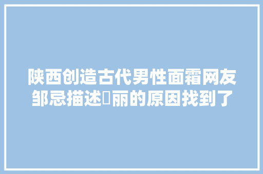 陕西创造古代男性面霜网友邹忌描述昳丽的原因找到了
