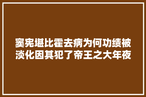 窦宪堪比霍去病为何功绩被淡化因其犯了帝王之大年夜忌