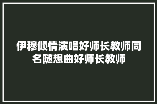 伊穆倾情演唱好师长教师同名随想曲好师长教师