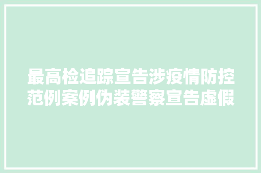 最高检追踪宣告涉疫情防控范例案例伪装警察宣告虚假涉疫信息获刑1年6个月
