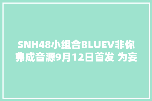 SNH48小组合BLUEV非你弗成音源9月12日首发 为妄图执着追求
