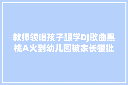 教师领唱孩子跟学DJ歌曲黑桃A火到幼儿园被家长狠批低俗