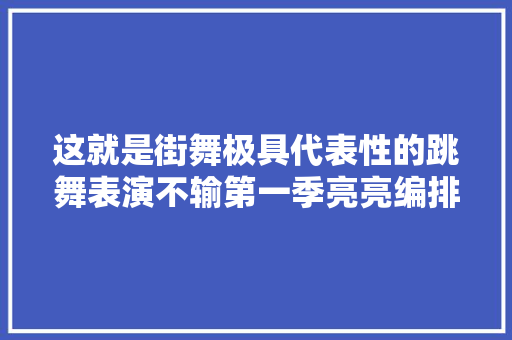 这就是街舞极具代表性的跳舞表演不输第一季亮亮编排的跳舞