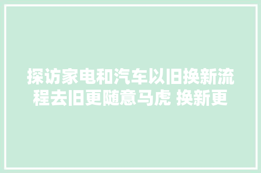 探访家电和汽车以旧换新流程去旧更随意马虎 换新更愿意 汽车知识