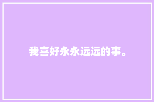 我喜好永永远远的事。