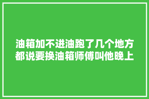 油箱加不进油跑了几个地方都说要换油箱师傅叫他晚上去加油