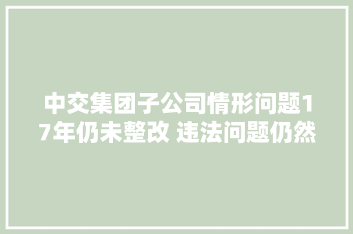 中交集团子公司情形问题17年仍未整改 违法问题仍然凸起