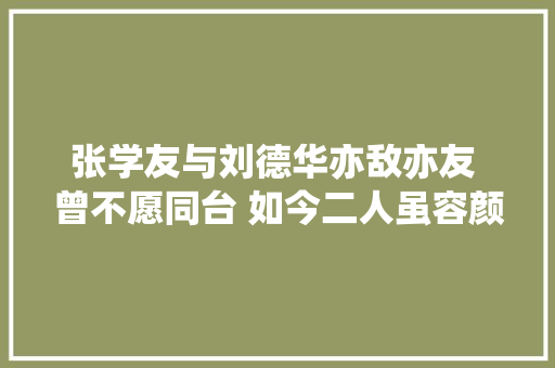 张学友与刘德华亦敌亦友 曾不愿同台 如今二人虽容颜老去 魅力依旧