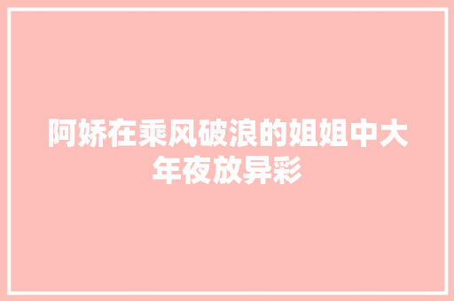 阿娇在乘风破浪的姐姐中大年夜放异彩