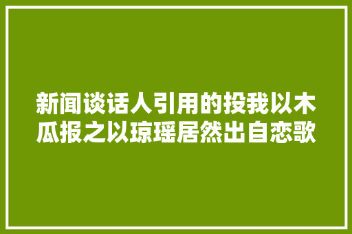 新闻谈话人引用的投我以木瓜报之以琼瑶居然出自恋歌