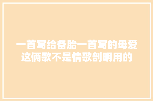 一首写给备胎一首写的母爱这俩歌不是情歌剖明用的