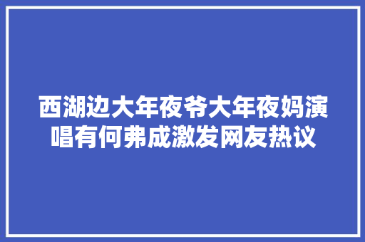 西湖边大年夜爷大年夜妈演唱有何弗成激发网友热议