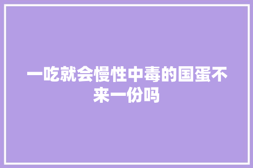 一吃就会慢性中毒的国蛋不来一份吗