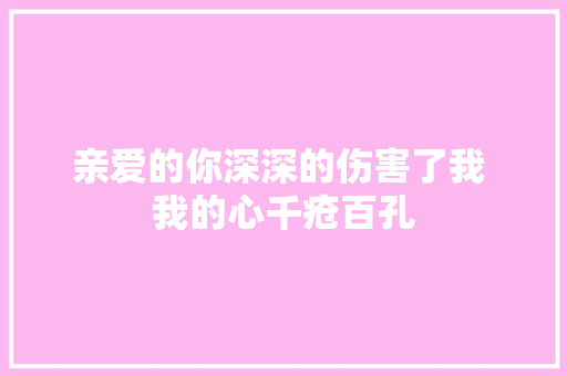 亲爱的你深深的伤害了我 我的心千疮百孔