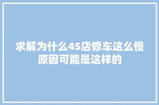 求解为什么4S店修车这么慢原因可能是这样的 汽车知识