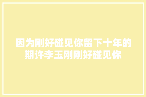 因为刚好碰见你留下十年的期许李玉刚刚好碰见你