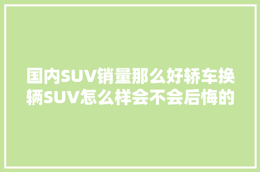 国内SUV销量那么好轿车换辆SUV怎么样会不会后悔的