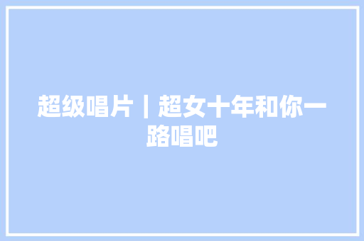 超级唱片｜超女十年和你一路唱吧