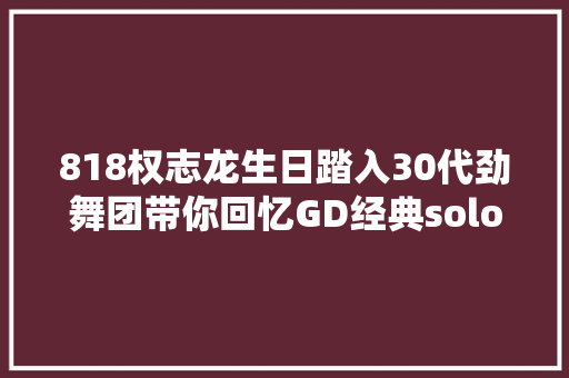 818权志龙生日踏入30代劲舞团带你回忆GD经典solo
