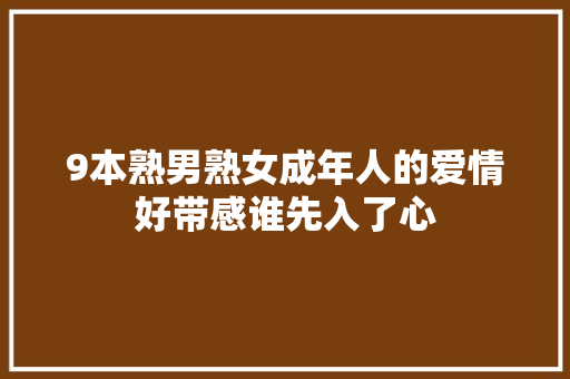 9本熟男熟女成年人的爱情好带感谁先入了心