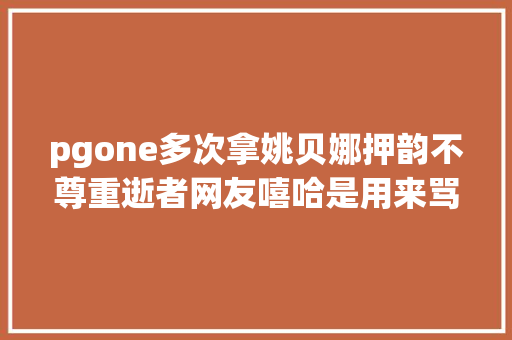 pgone多次拿姚贝娜押韵不尊重逝者网友嘻哈是用来骂街的