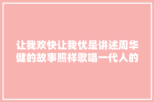 让我欢快让我忧是讲述周华健的故事照样歌唱一代人的回忆