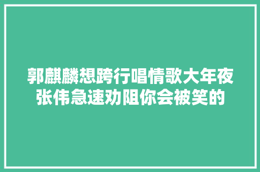 郭麒麟想跨行唱情歌大年夜张伟急速劝阻你会被笑的