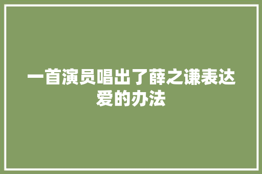 一首演员唱出了薛之谦表达爱的办法