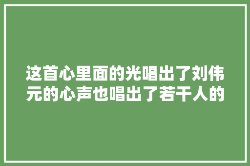 这首心里面的光唱出了刘伟元的心声也唱出了若干人的心声