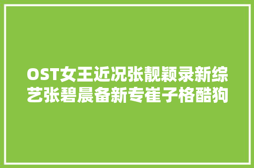 OST女王近况张靓颖录新综艺张碧晨备新专崔子格酷狗作诗