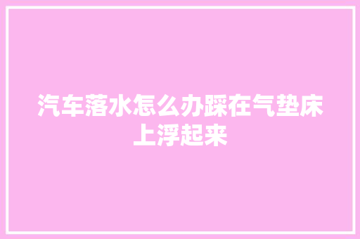 汽车落水怎么办踩在气垫床上浮起来
