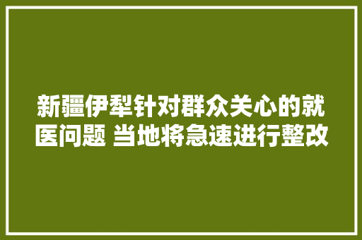 新疆伊犁针对群众关心的就医问题 当地将急速进行整改