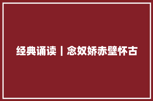 经典诵读｜念奴娇赤壁怀古