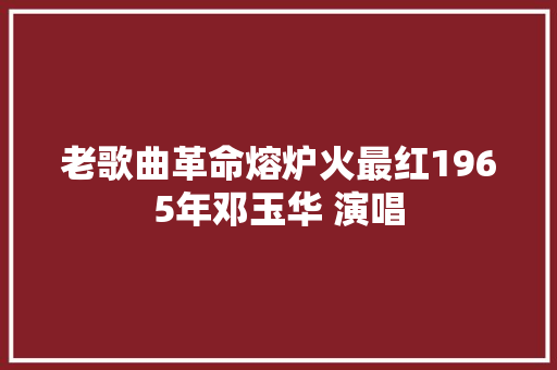 老歌曲革命熔炉火最红1965年邓玉华 演唱