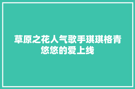 草原之花人气歌手琪琪格青悠悠的爱上线 休闲娱乐