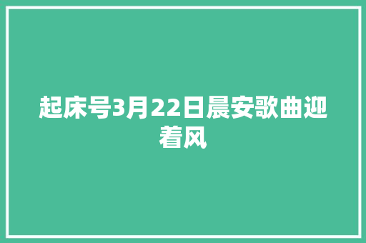起床号3月22日晨安歌曲迎着风