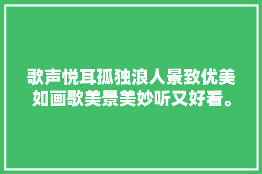 歌声悦耳孤独浪人景致优美如画歌美景美妙听又好看。