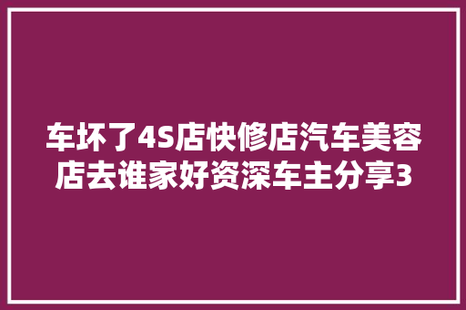 车坏了4S店快修店汽车美容店去谁家好资深车主分享3原则 汽车知识