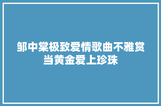 邹中棠极致爱情歌曲不雅赏当黄金爱上珍珠