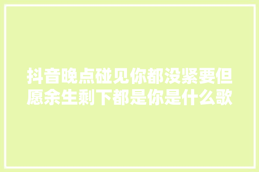 抖音晚点碰见你都没紧要但愿余生剩下都是你是什么歌
