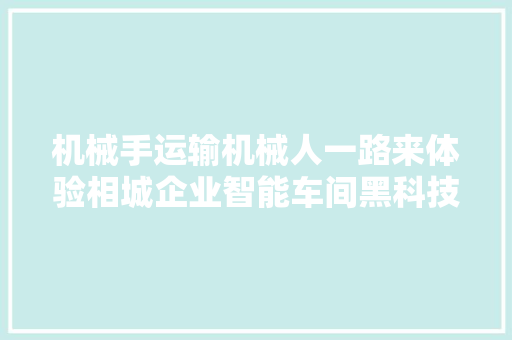 机械手运输机械人一路来体验相城企业智能车间黑科技