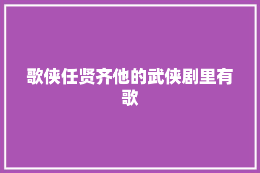 歌侠任贤齐他的武侠剧里有歌