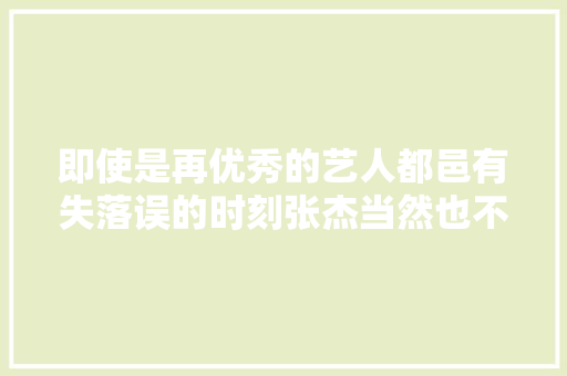 即使是再优秀的艺人都邑有失落误的时刻张杰当然也不例外