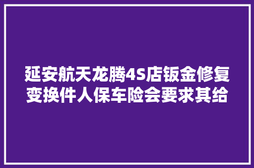 延安航天龙腾4S店钣金修复变换件人保车险会要求其给予情况说明